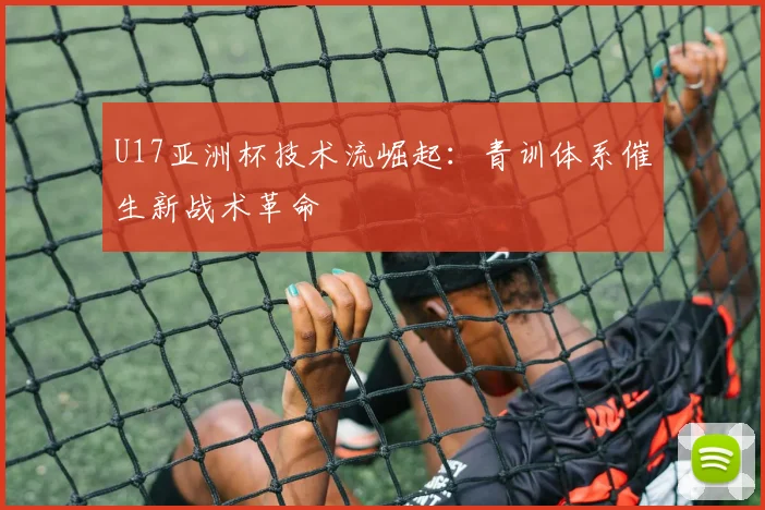 U17亚洲杯技术流崛起：青训体系催生新战术革命