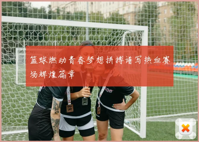 篮球燃动青春梦想拼搏谱写热血赛场辉煌篇章