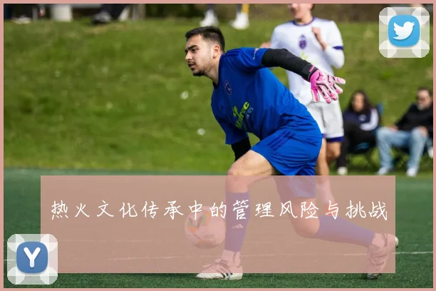 热火文化传承中的管理风险与挑战
