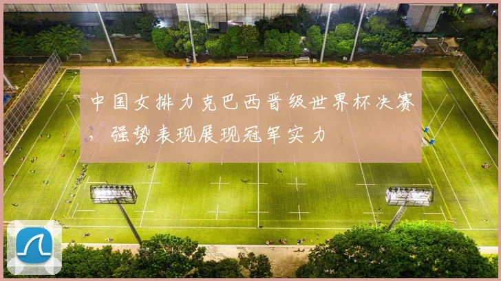 中国女排力克巴西晋级世界杯决赛，强势表现展现冠军实力