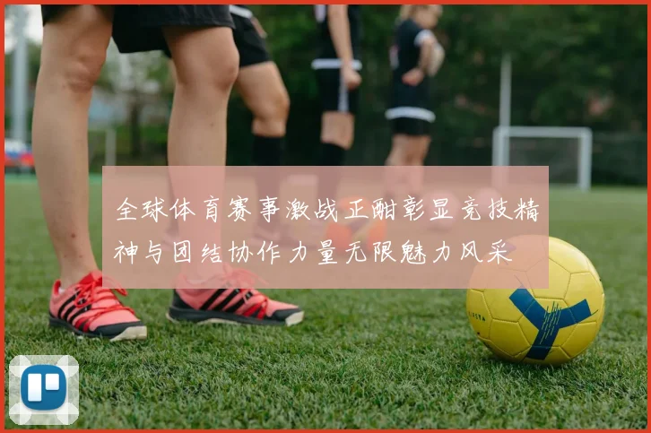 全球体育赛事激战正酣彰显竞技精神与团结协作力量无限魅力风采