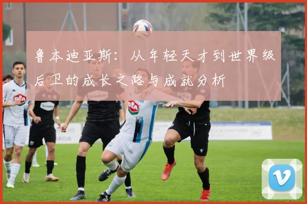 鲁本迪亚斯：从年轻天才到世界级后卫的成长之路与成就分析