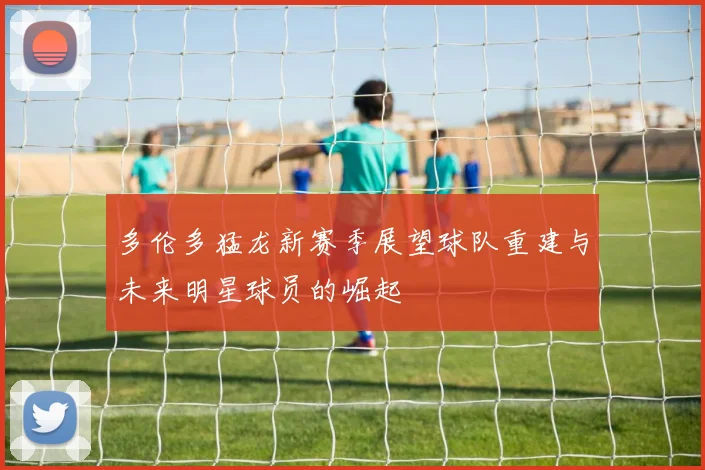 多伦多猛龙新赛季展望球队重建与未来明星球员的崛起