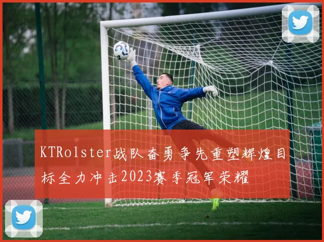 KTRolster战队奋勇争先重塑辉煌目标全力冲击2023赛季冠军荣耀