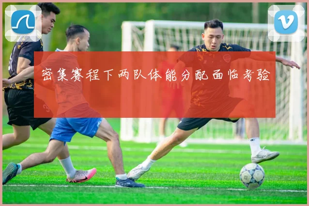 密集赛程下两队体能分配面临考验