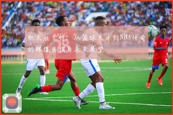 凯文杜兰特：从篮球天才到NBA传奇的辉煌历程与未来展望