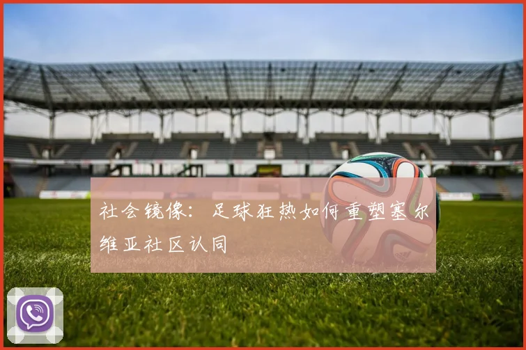社会镜像：足球狂热如何重塑塞尔维亚社区认同