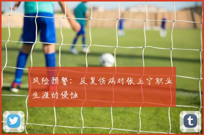 风险预警：反复伤病对张玉宁职业生涯的侵蚀