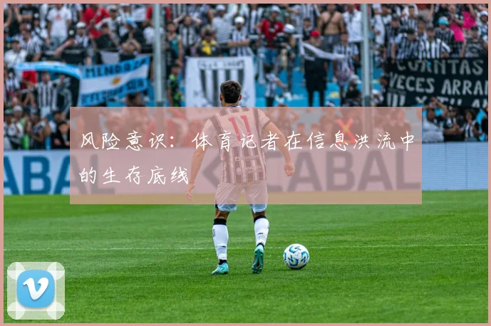 风险意识：体育记者在信息洪流中的生存底线
