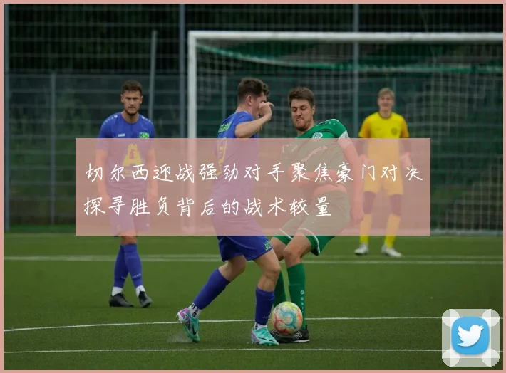 切尔西迎战强劲对手聚焦豪门对决探寻胜负背后的战术较量