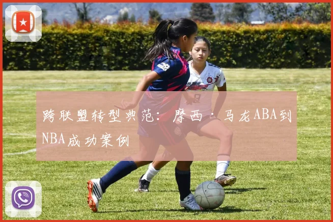 跨联盟转型典范：摩西·马龙ABA到NBA成功案例
