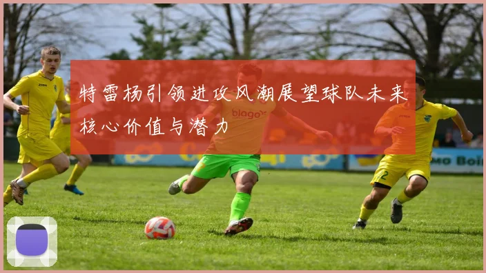 特雷杨引领进攻风潮展望球队未来核心价值与潜力