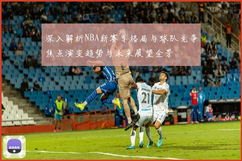 深入解析NBA新赛季格局与球队竞争焦点演变趋势与未来展望全景