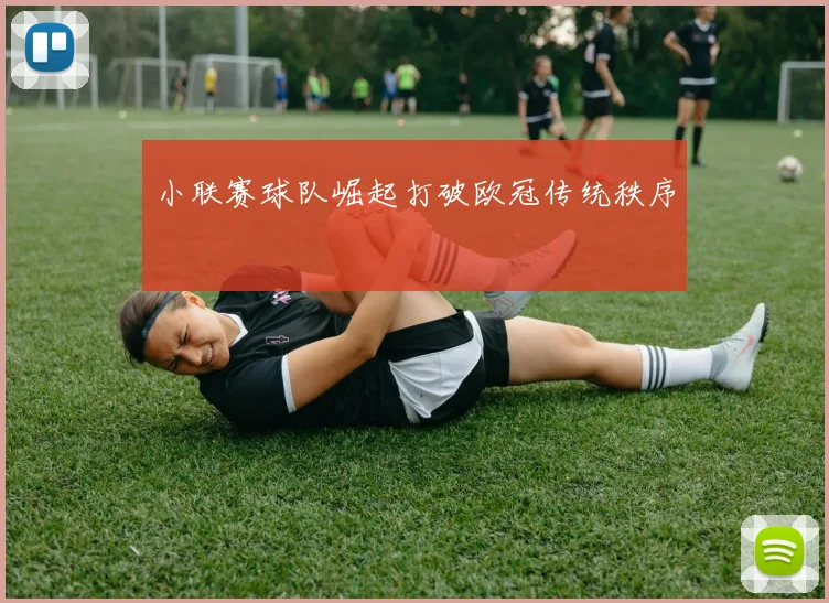 小联赛球队崛起打破欧冠传统秩序