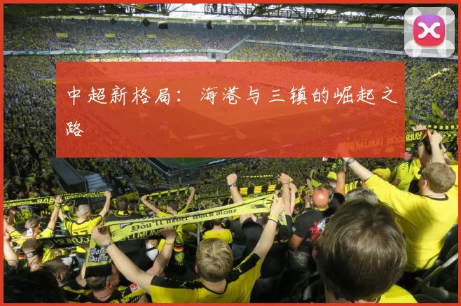 中超新格局：海港与三镇的崛起之路