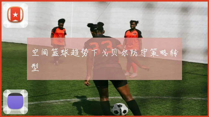 空间篮球趋势下戈贝尔防守策略转型