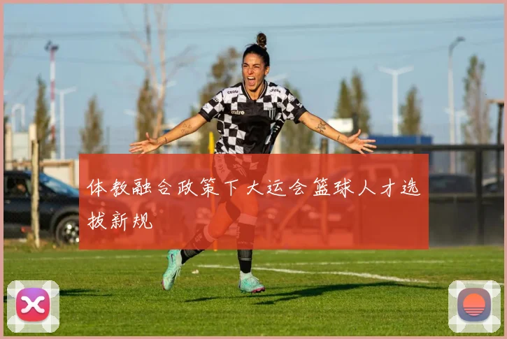 体教融合政策下大运会篮球人才选拔新规