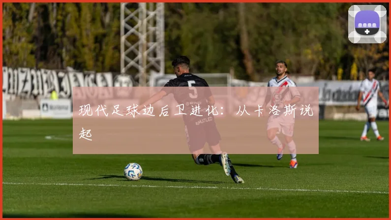 现代足球边后卫进化：从卡洛斯说起