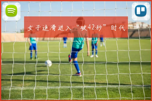 女子速滑进入“破42秒”时代