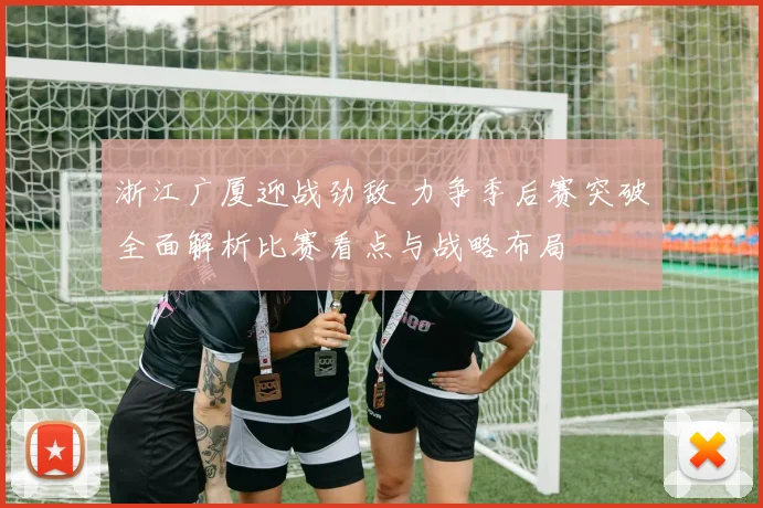浙江广厦迎战劲敌 力争季后赛突破全面解析比赛看点与战略布局