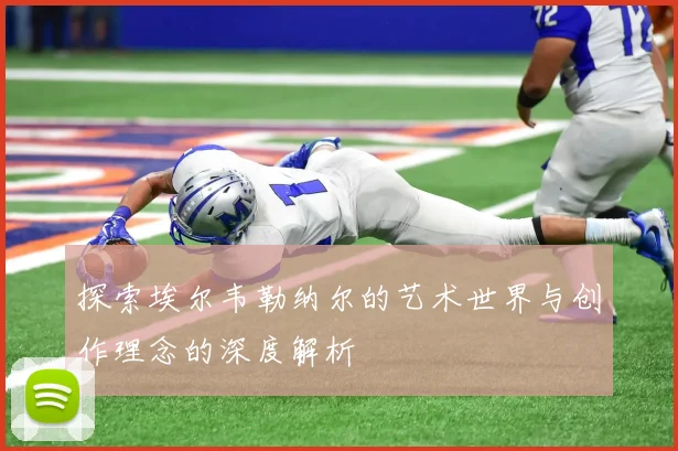 探索埃尔韦勒纳尔的艺术世界与创作理念的深度解析