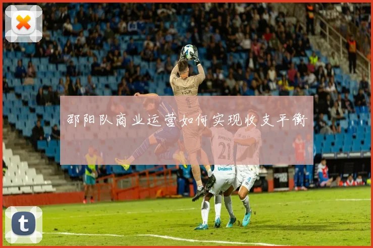 邵阳队商业运营如何实现收支平衡